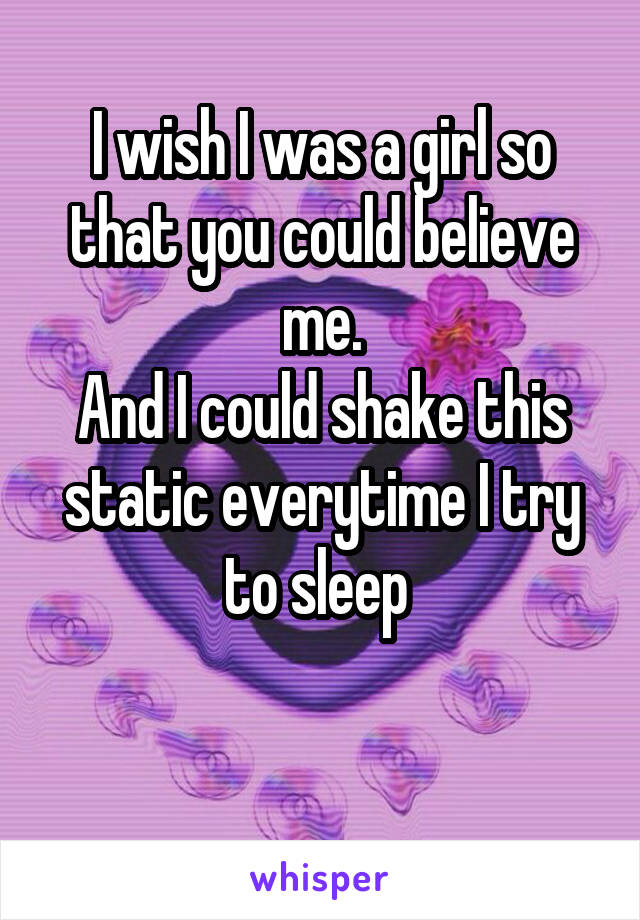 I wish I was a girl so that you could believe me.
And I could shake this static everytime I try to sleep 

