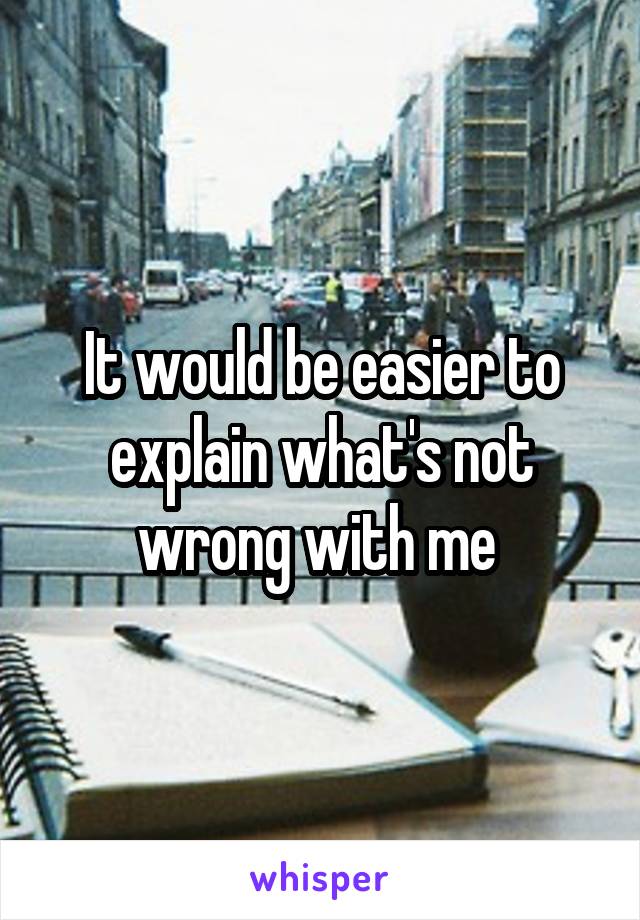 It would be easier to explain what's not wrong with me 