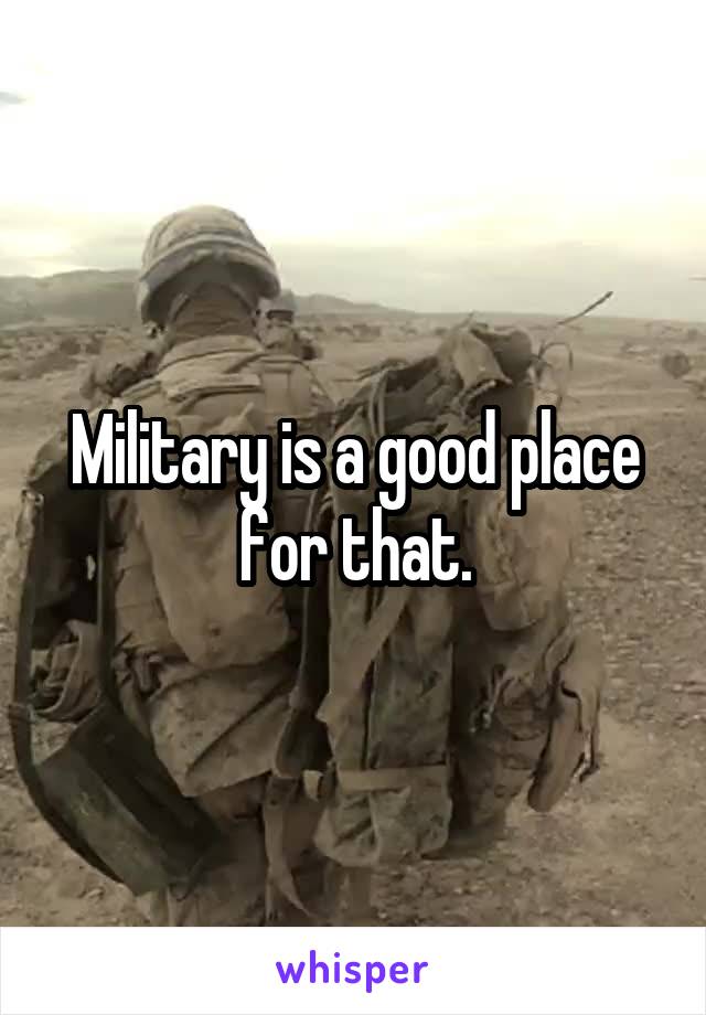 Military is a good place for that.