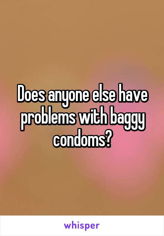 Does anyone else have problems with baggy condoms?