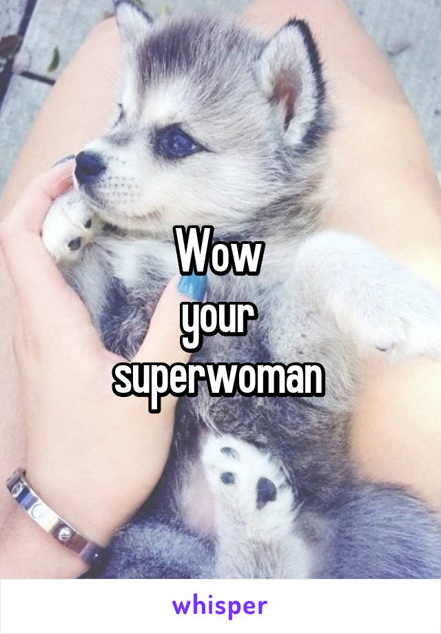 Wow 
your 
superwoman 
