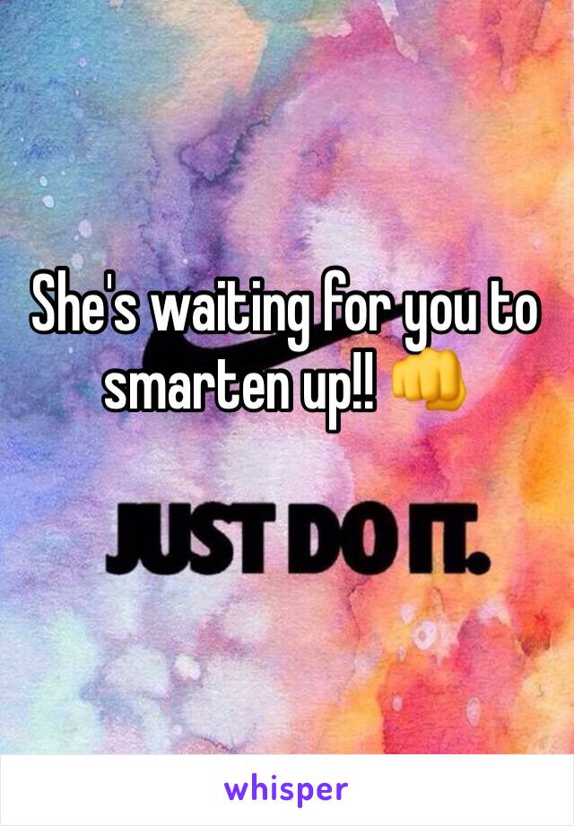 She's waiting for you to smarten up!! 👊