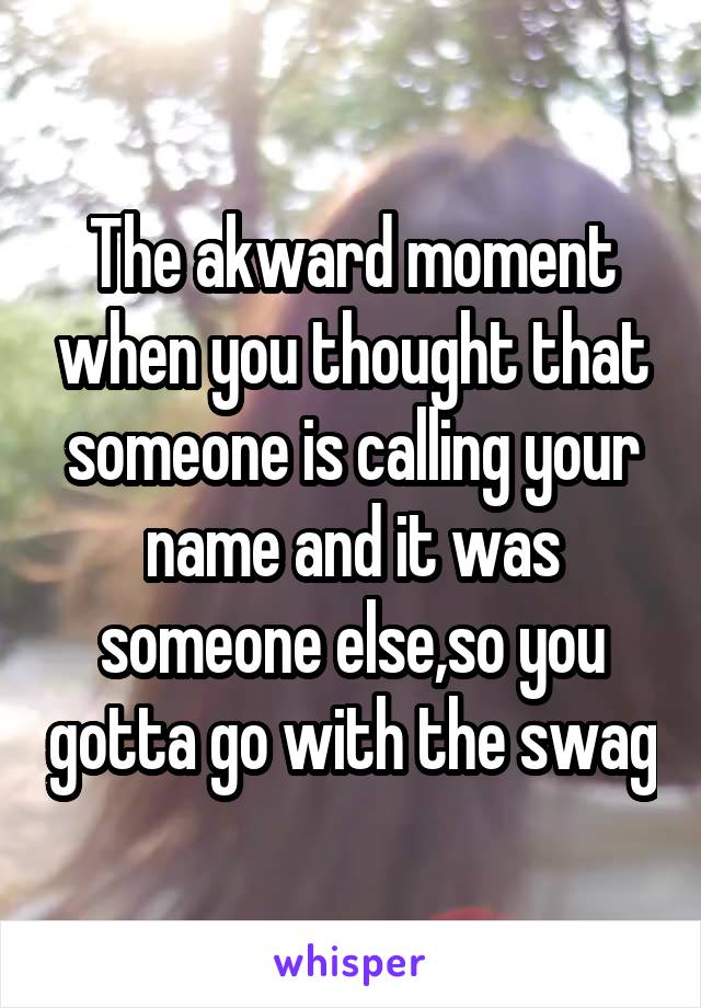 The akward moment when you thought that someone is calling your name and it was someone else,so you gotta go with the swag