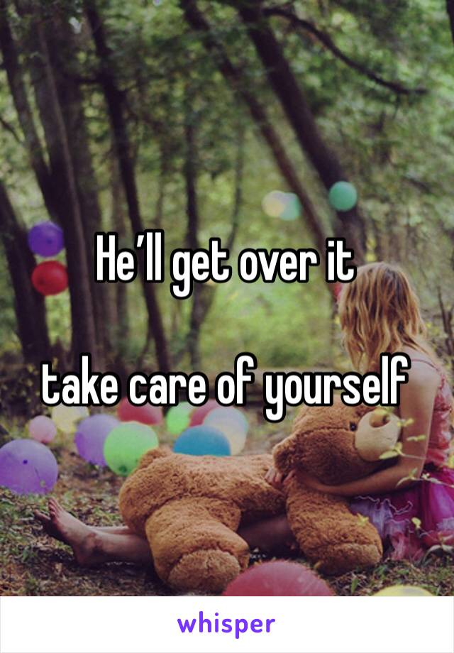 He’ll get over it 

take care of yourself