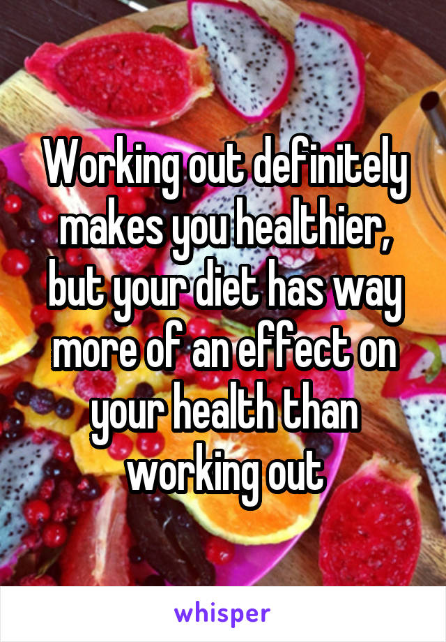 Working out definitely makes you healthier, but your diet has way more of an effect on your health than working out
