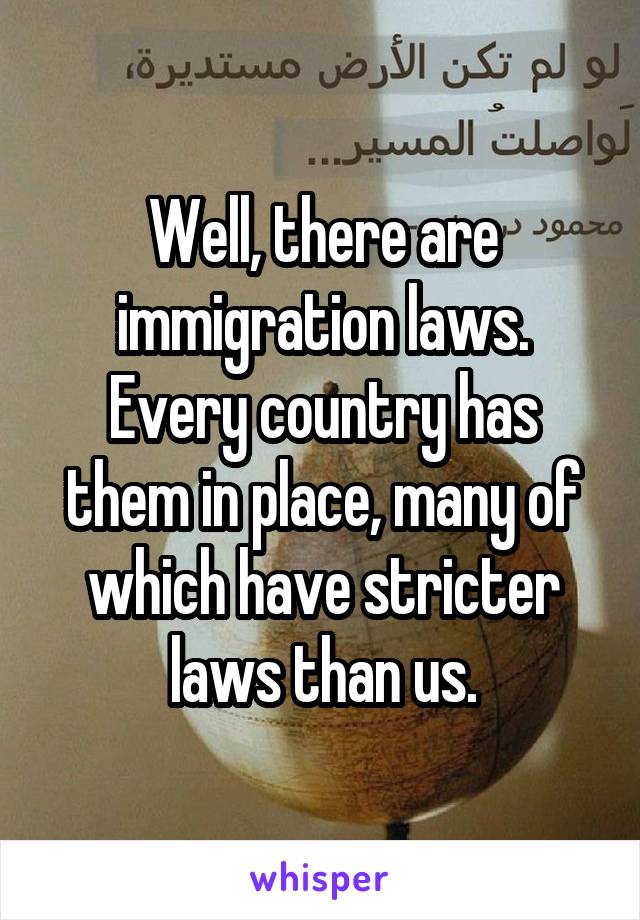 Well, there are immigration laws. Every country has them in place, many of which have stricter laws than us.