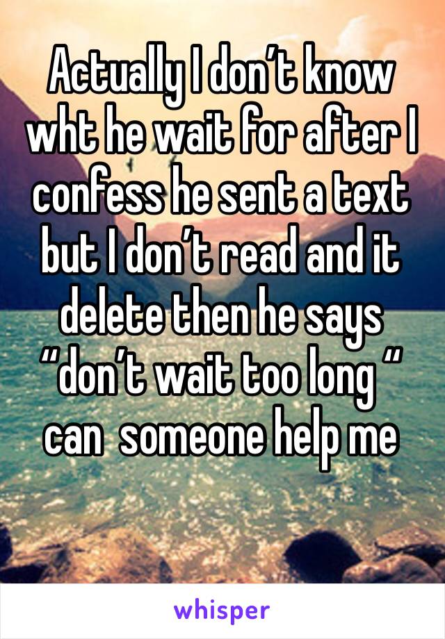 Actually I don’t know wht he wait for after I confess he sent a text but I don’t read and it delete then he says “don’t wait too long “ can  someone help me