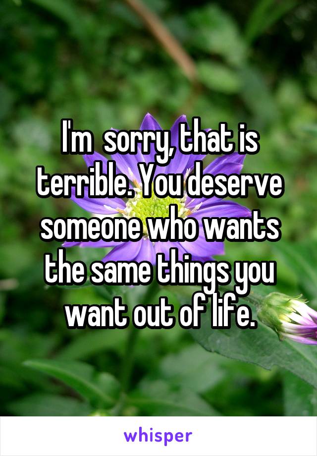 I'm  sorry, that is terrible. You deserve someone who wants the same things you want out of life.