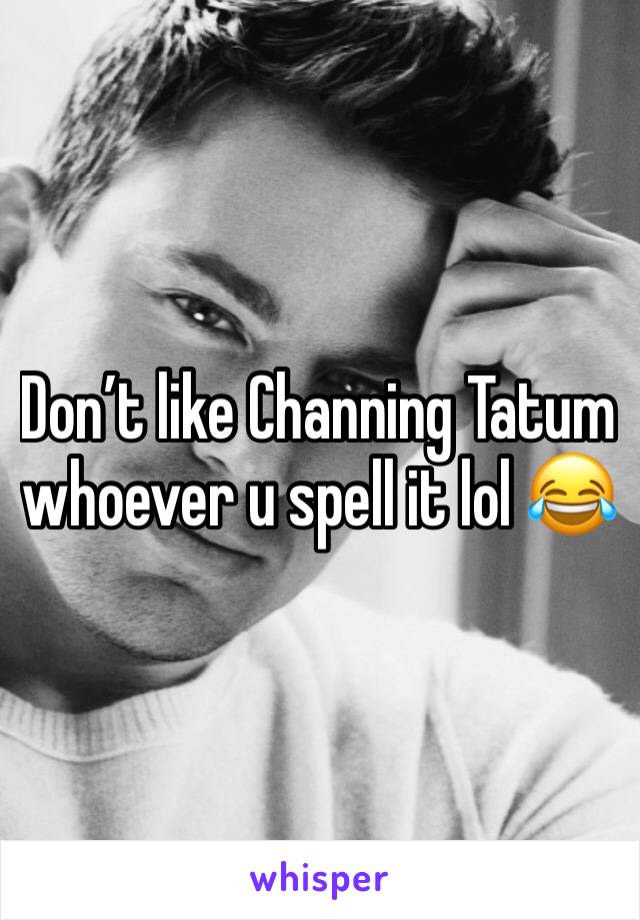 Don’t like Channing Tatum whoever u spell it lol 😂 