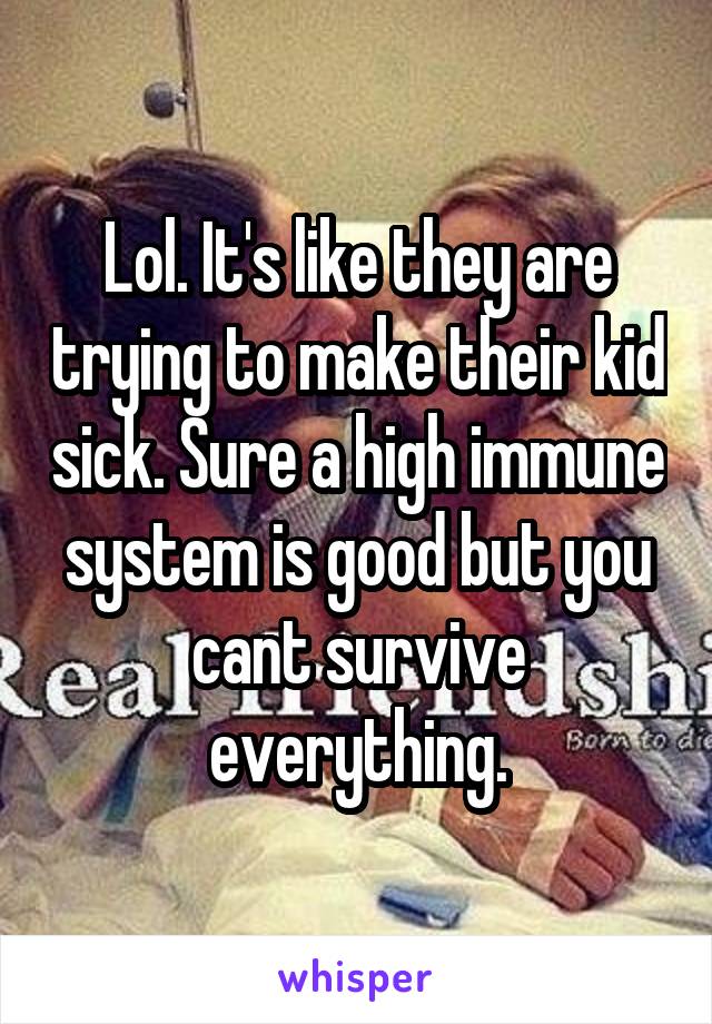 Lol. It's like they are trying to make their kid sick. Sure a high immune system is good but you cant survive everything.