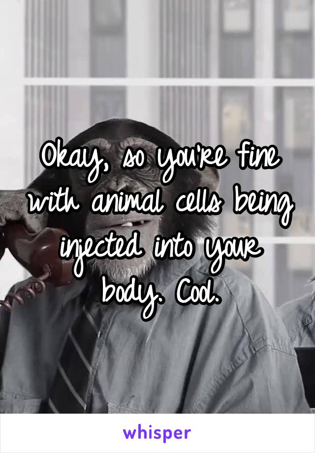 Okay, so you're fine with animal cells being injected into your body. Cool.