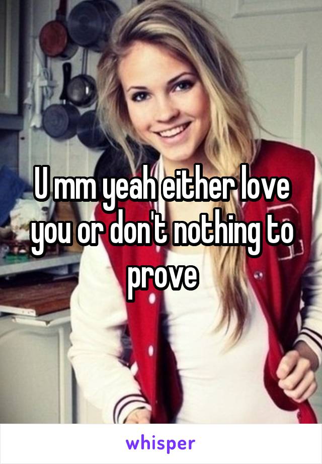 U mm yeah either love you or don't nothing to prove