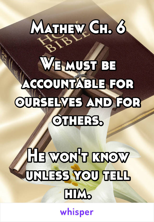 Mathew Ch. 6

We must be accountable for ourselves and for others.

He won't know unless you tell him.