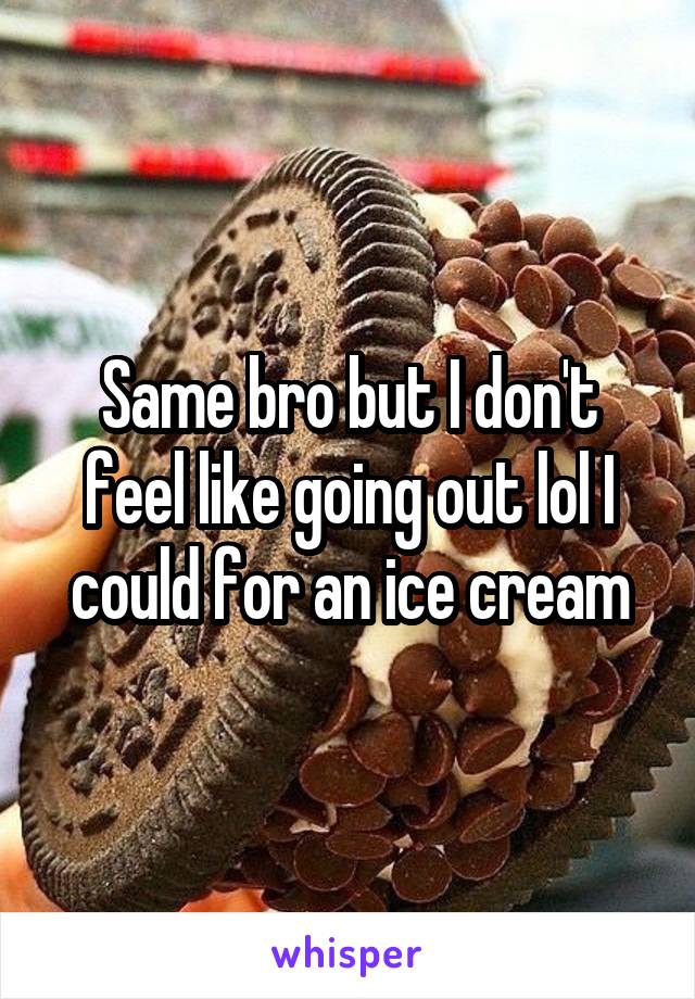 Same bro but I don't feel like going out lol I could for an ice cream