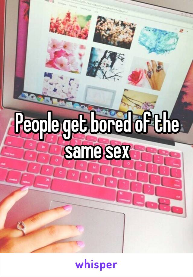 People get bored of the same sex