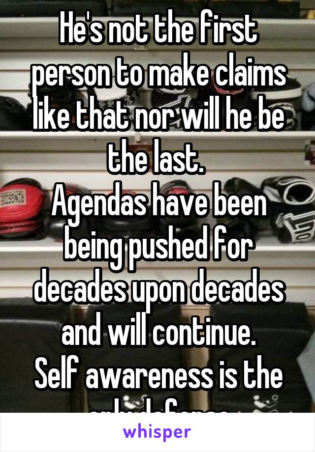 He's not the first person to make claims like that nor will he be the last. 
Agendas have been being pushed for decades upon decades and will continue.
Self awareness is the only defense