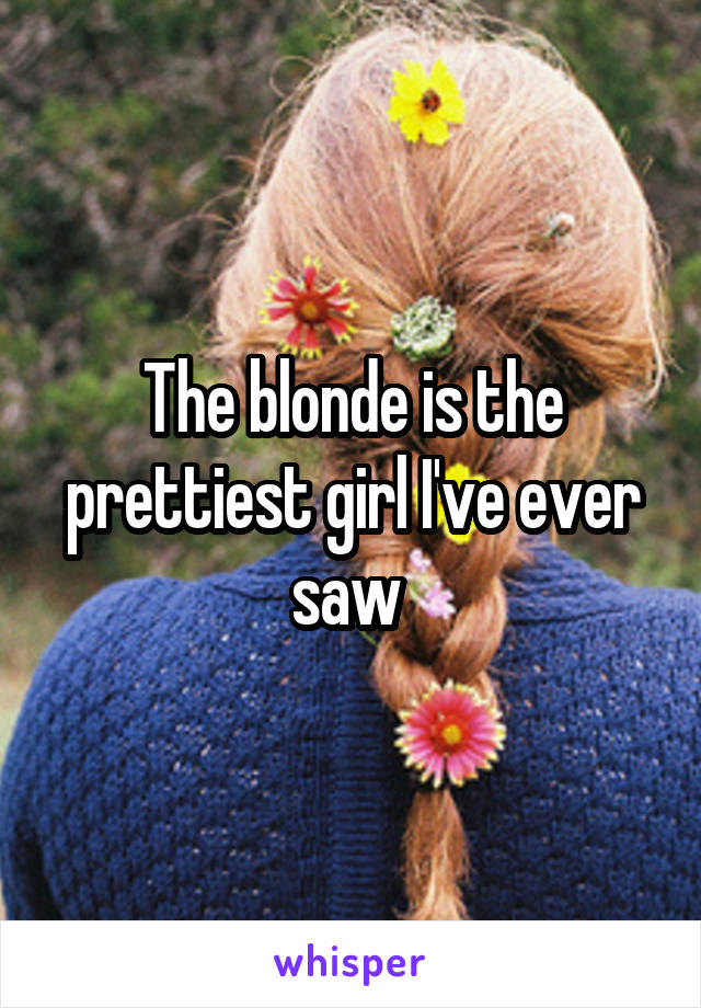 The blonde is the prettiest girl I've ever saw 