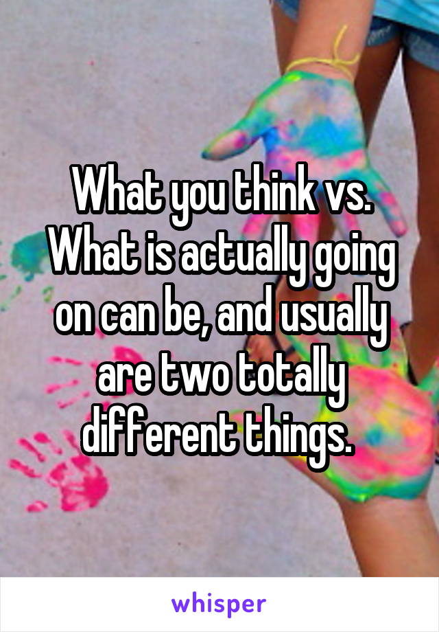 What you think vs. What is actually going on can be, and usually are two totally different things. 