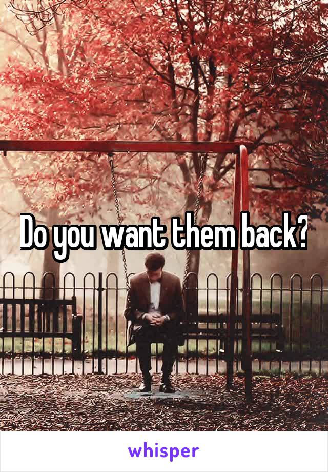 Do you want them back?