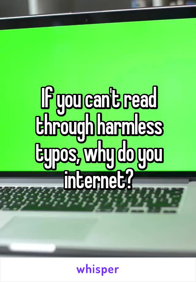 If you can't read through harmless typos, why do you internet?