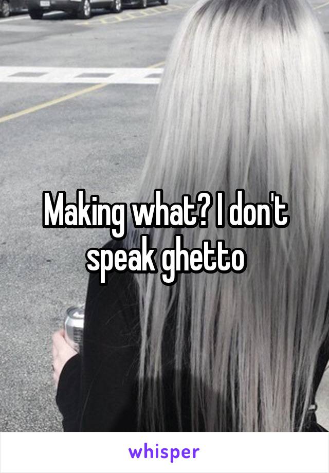 Making what? I don't speak ghetto