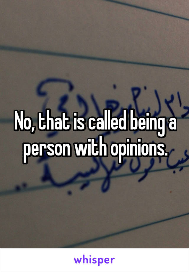 No, that is called being a person with opinions.