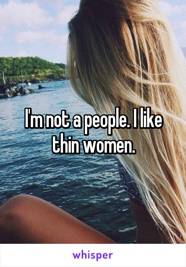 I'm not a people. I like thin women.