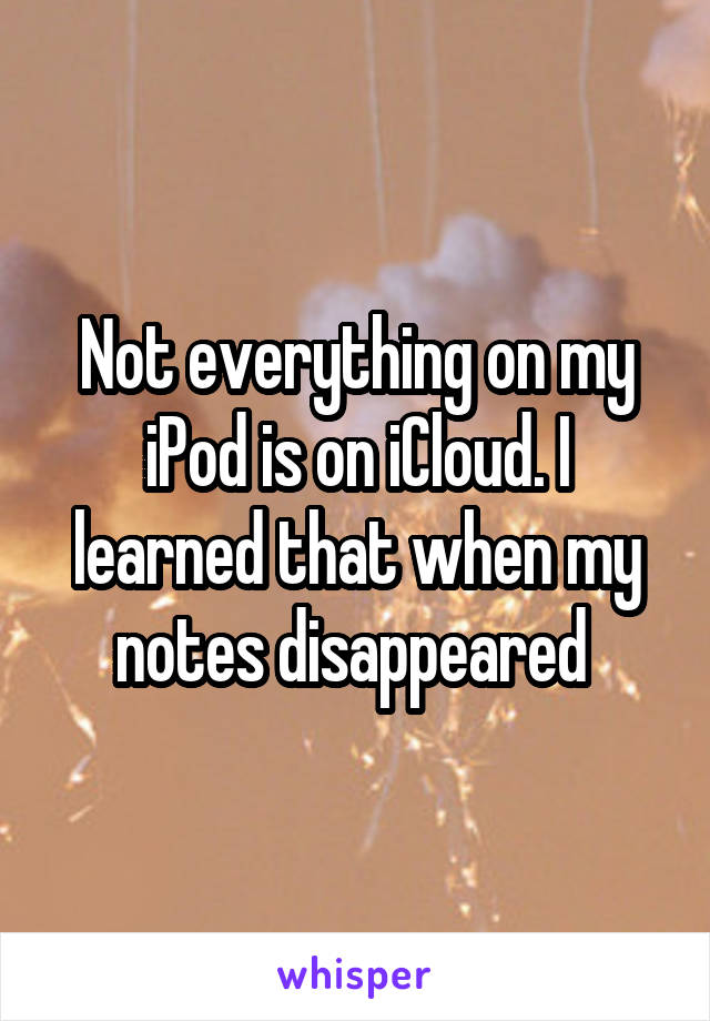 Not everything on my iPod is on iCloud. I learned that when my notes disappeared 