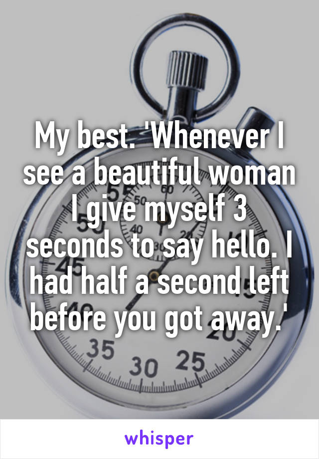 My best. 'Whenever I see a beautiful woman I give myself 3 seconds to say hello. I had half a second left before you got away.'