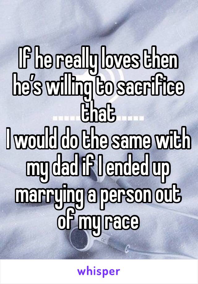 If he really loves then he’s willing to sacrifice that
I would do the same with my dad if I ended up marrying a person out of my race 