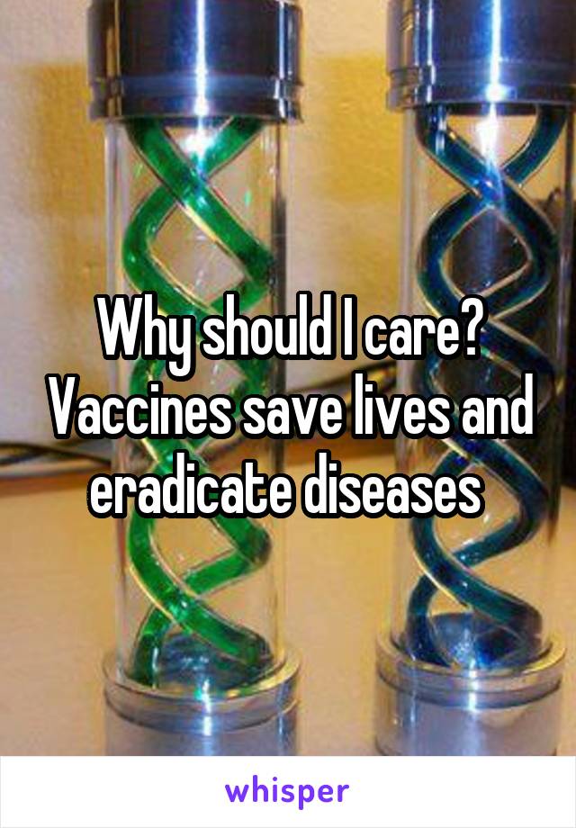Why should I care? Vaccines save lives and eradicate diseases 