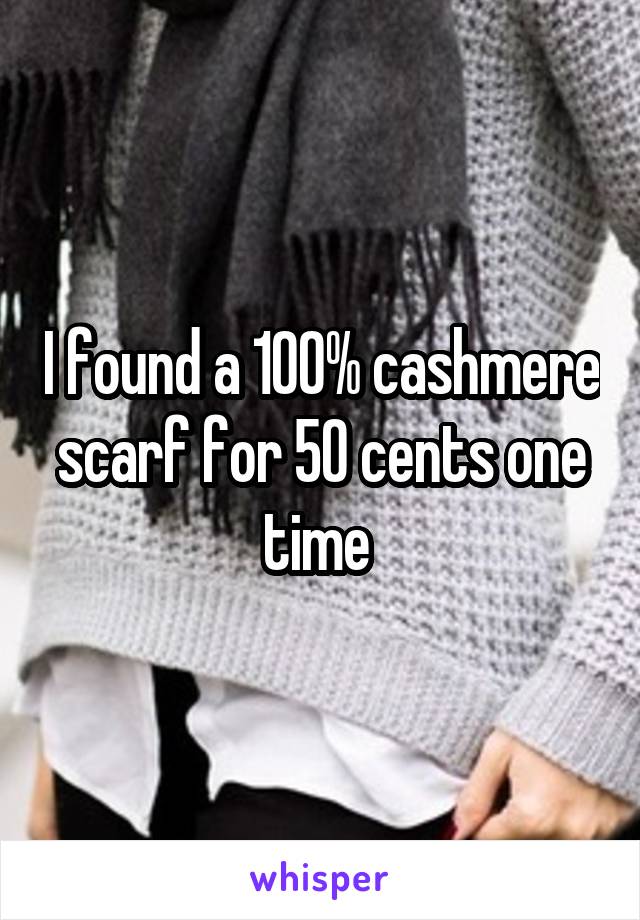I found a 100% cashmere scarf for 50 cents one time 