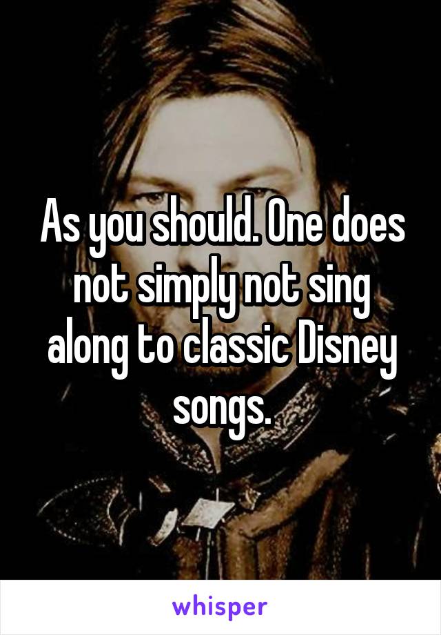 As you should. One does not simply not sing along to classic Disney songs.