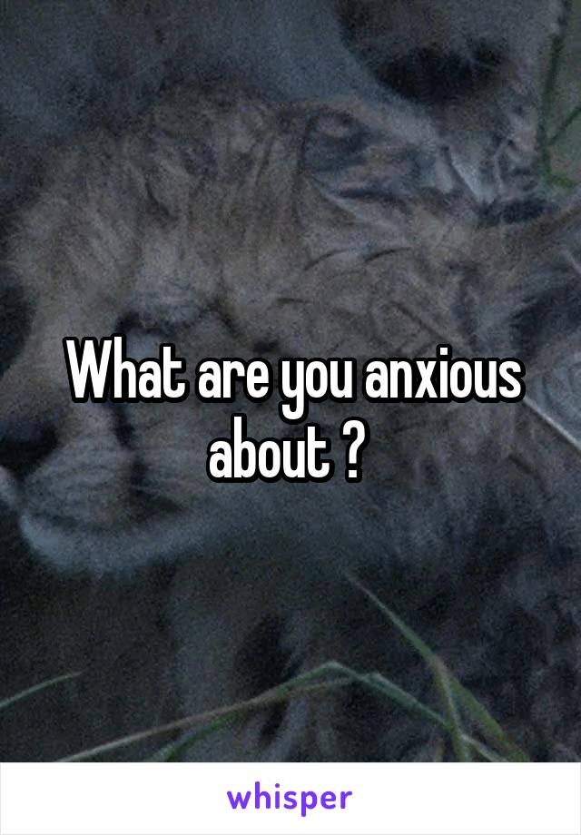 What are you anxious about ? 