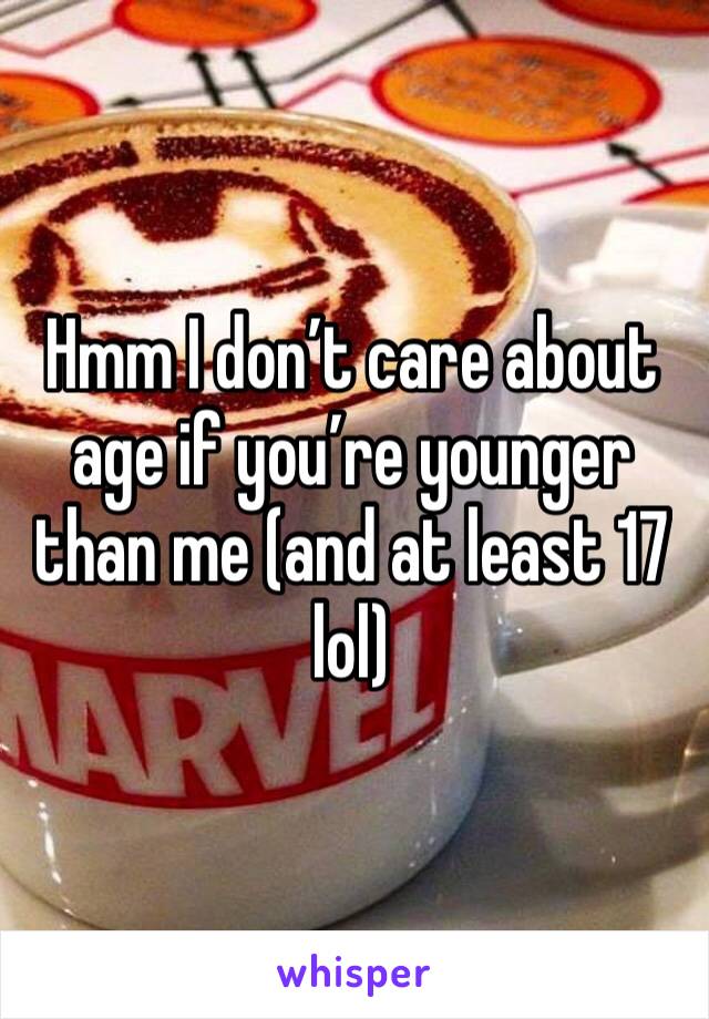 Hmm I don’t care about age if you’re younger than me (and at least 17 lol)