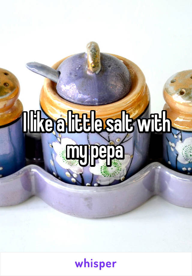 I like a little salt with my pepa 