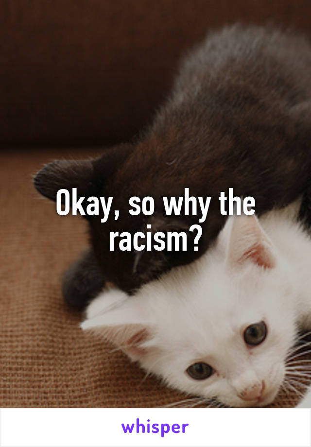 Okay, so why the racism?