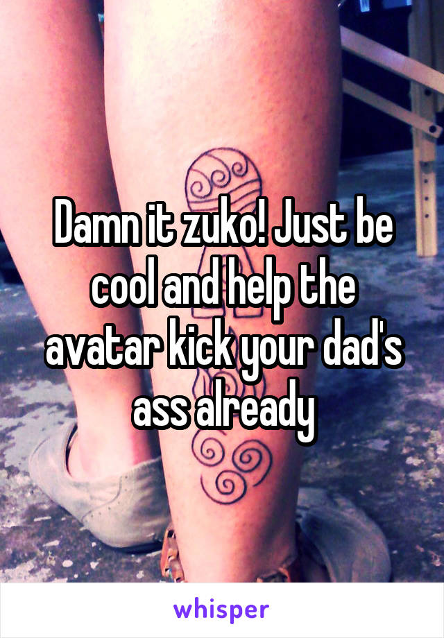 Damn it zuko! Just be cool and help the avatar kick your dad's ass already