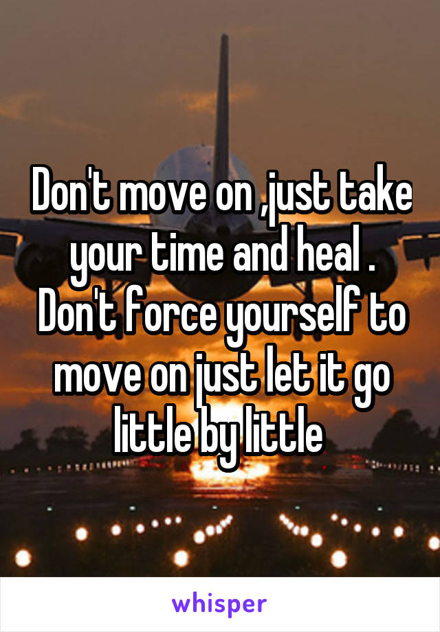 Don't move on ,just take your time and heal . Don't force yourself to move on just let it go little by little 