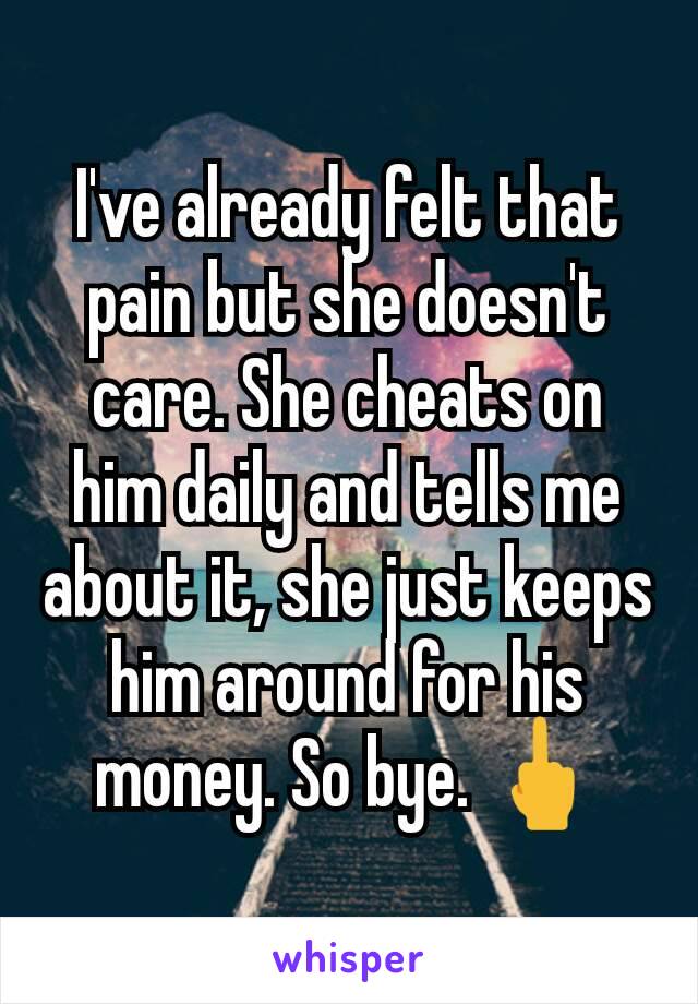 I've already felt that pain but she doesn't care. She cheats on him daily and tells me about it, she just keeps him around for his money. So bye. 🖕