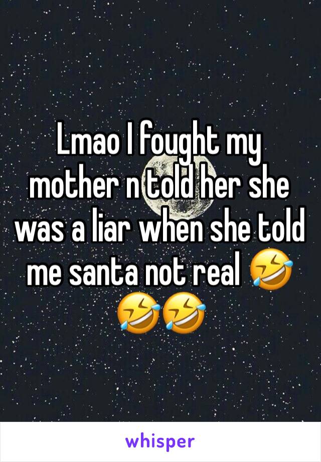 Lmao I fought my mother n told her she was a liar when she told me santa not real 🤣🤣🤣