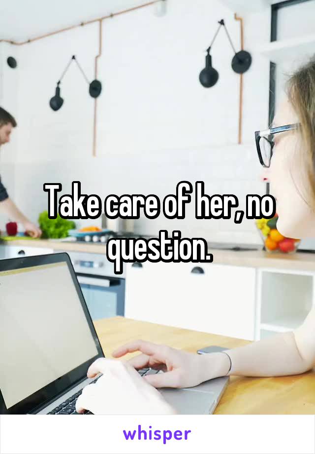 Take care of her, no question.