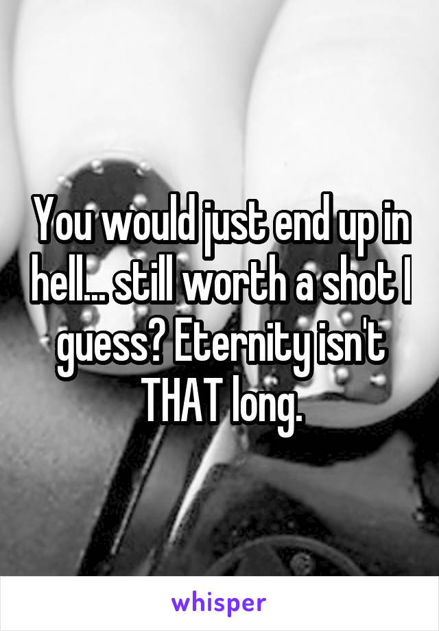 You would just end up in hell... still worth a shot I guess? Eternity isn't THAT long.