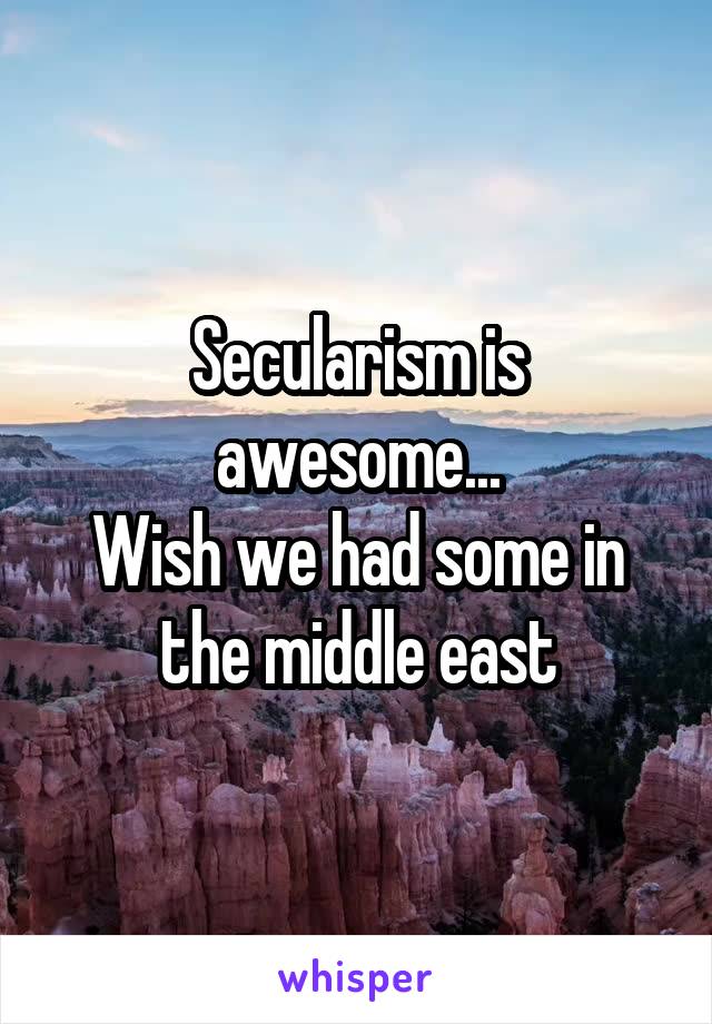 Secularism is awesome...
Wish we had some in the middle east