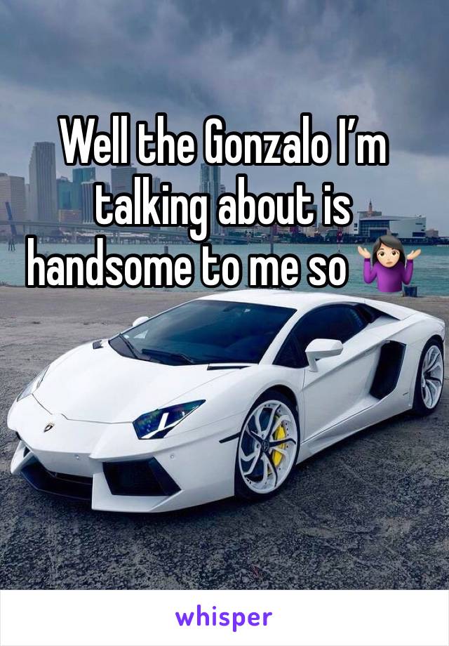 Well the Gonzalo I’m talking about is handsome to me so 🤷🏻‍♀️
