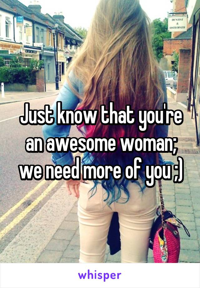 Just know that you're an awesome woman; we need more of you ;)