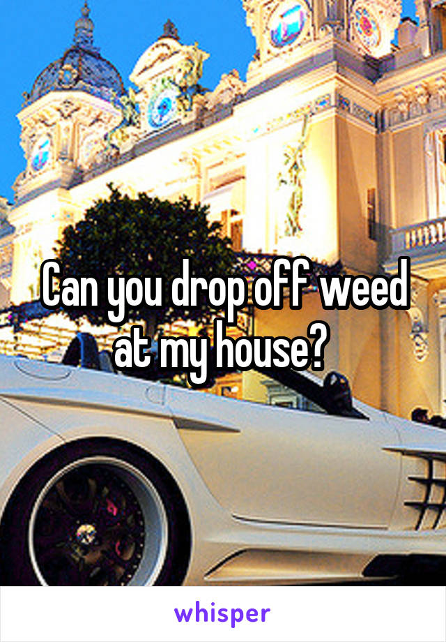 Can you drop off weed at my house? 