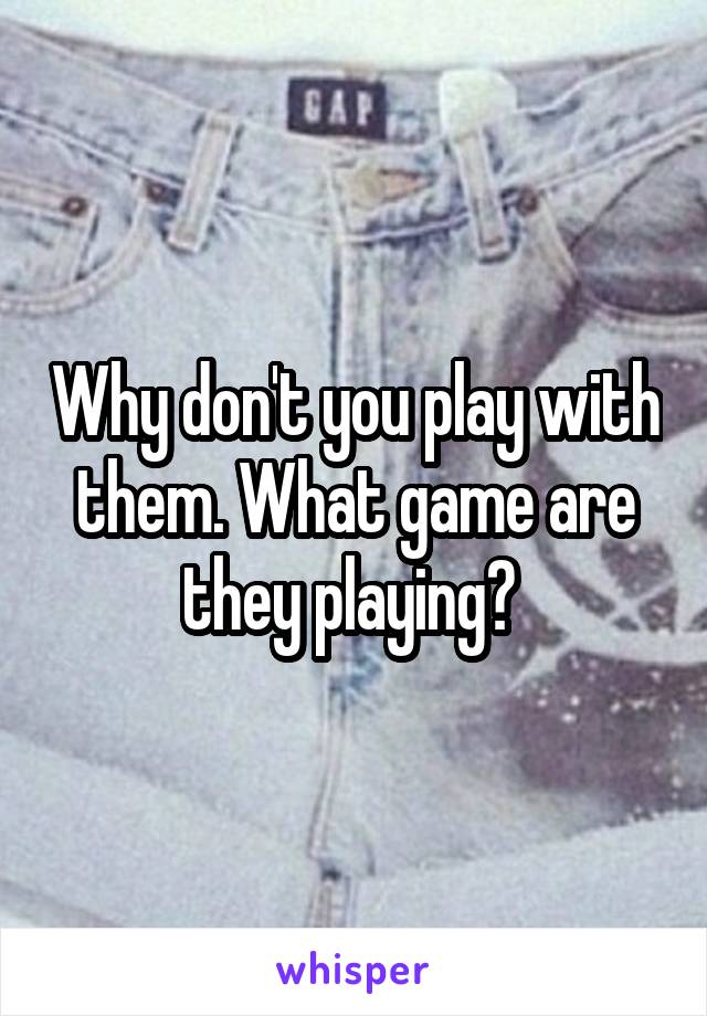 Why don't you play with them. What game are they playing? 