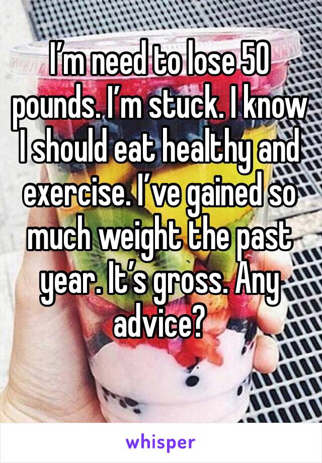 I’m need to lose 50 pounds. I’m stuck. I know I should eat healthy and exercise. I’ve gained so much weight the past year. It’s gross. Any advice?