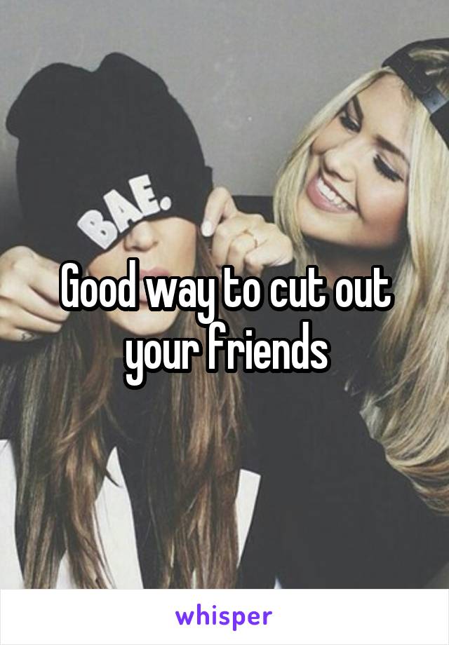 Good way to cut out your friends